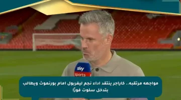 مواجهة مرتقبة.. كاراجر ينتقد أداء نجم ليفربول أمام بورنموث ويطالب بتدخل سلوت فورًا